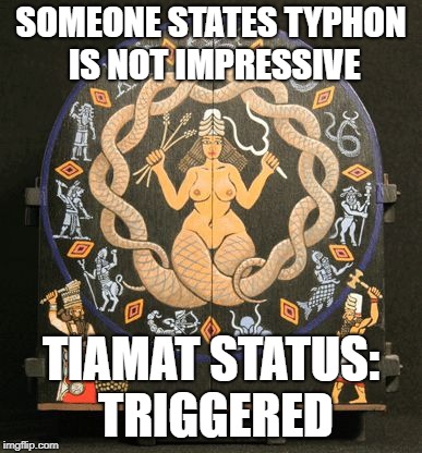 mother of gods | SOMEONE STATES TYPHON IS NOT IMPRESSIVE; TIAMAT STATUS: TRIGGERED | image tagged in mother of gods | made w/ Imgflip meme maker