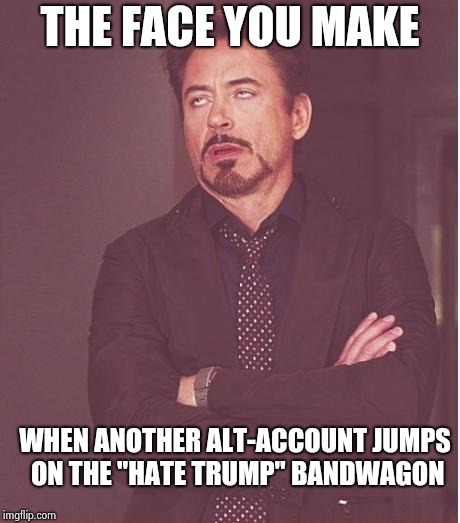 Face You Make Robert Downey Jr Meme | THE FACE YOU MAKE WHEN ANOTHER ALT-ACCOUNT JUMPS ON THE "HATE TRUMP" BANDWAGON | image tagged in memes,face you make robert downey jr | made w/ Imgflip meme maker