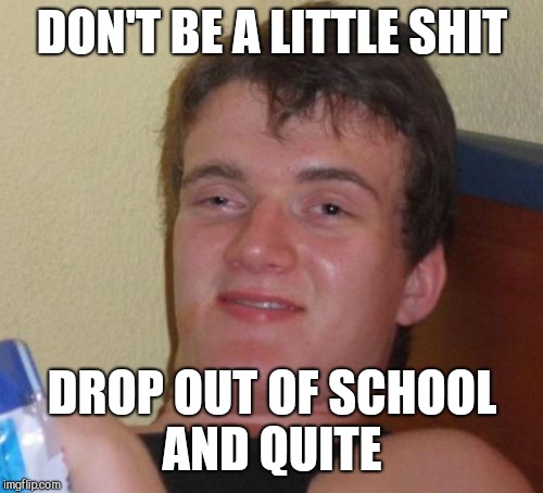 10 Guy Meme | DON'T BE A LITTLE SHIT DROP OUT OF SCHOOL AND QUITE | image tagged in memes,10 guy | made w/ Imgflip meme maker