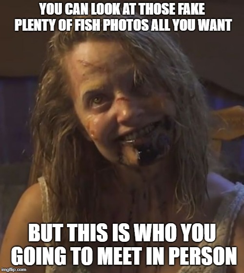 crazy bitch demon | YOU CAN LOOK AT THOSE FAKE PLENTY OF FISH PHOTOS ALL YOU WANT; BUT THIS IS WHO YOU GOING TO MEET IN PERSON | image tagged in crazy bitch demon | made w/ Imgflip meme maker