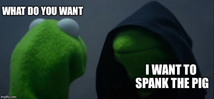 Evil Kermit Meme | WHAT DO YOU WANT; I WANT TO SPANK THE PIG | image tagged in memes,evil kermit | made w/ Imgflip meme maker