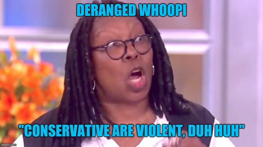 Deranged Whoopi | DERANGED WHOOPI; "CONSERVATIVE ARE VIOLENT, DUH HUH" | image tagged in deranged whoopi,left wing,dumb people | made w/ Imgflip meme maker