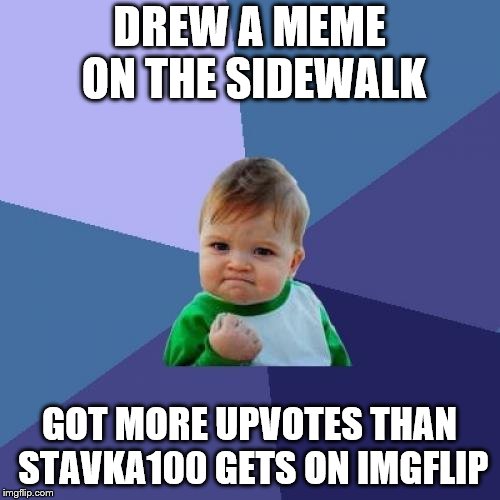 Success Kid | DREW A MEME ON THE SIDEWALK; GOT MORE UPVOTES THAN STAVKA100 GETS ON IMGFLIP | image tagged in memes,success kid | made w/ Imgflip meme maker