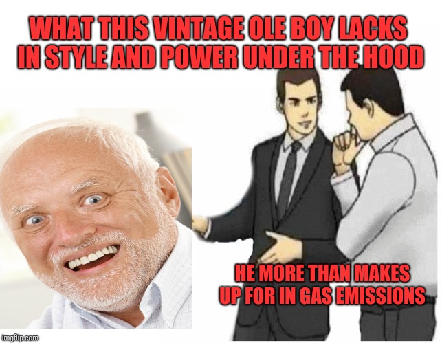 Car Salesman Slaps Hood | WHAT THIS VINTAGE OLE BOY LACKS IN STYLE AND POWER UNDER THE HOOD; HE MORE THAN MAKES UP FOR IN GAS EMISSIONS | image tagged in car salesman slaps hood of car,harold | made w/ Imgflip meme maker