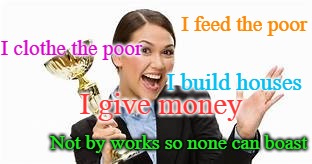 Ephesians 2:9 Not by works | I feed the poor; I clothe the poor; I build houses; I give money; Not by works so none can boast | image tagged in bible,holy bible,holy spirit,bible verse,verse,god | made w/ Imgflip meme maker