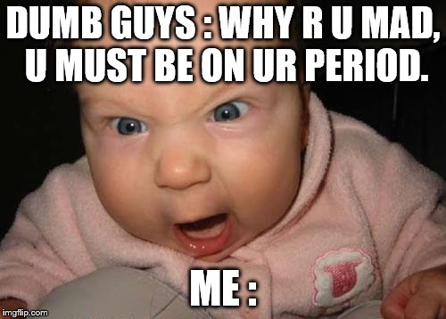 Evil Baby Meme | DUMB GUYS : WHY R U MAD, U MUST BE ON UR PERIOD. ME : | image tagged in memes,evil baby | made w/ Imgflip meme maker
