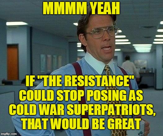 Tougher-Than-Thou Posers | MMMM YEAH; IF "THE RESISTANCE" COULD STOP POSING AS  COLD WAR SUPERPATRIOTS, THAT WOULD BE GREAT | image tagged in memes,that would be great,russia,the resistance,cold war,president trump | made w/ Imgflip meme maker