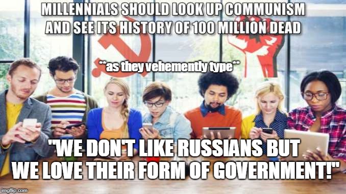 All this outrage over Russians... | **as they vehemently type**; "WE DON'T LIKE RUSSIANS BUT WE LOVE THEIR FORM OF GOVERNMENT!" | image tagged in millennials,communism,russians,russian hackers,memes | made w/ Imgflip meme maker