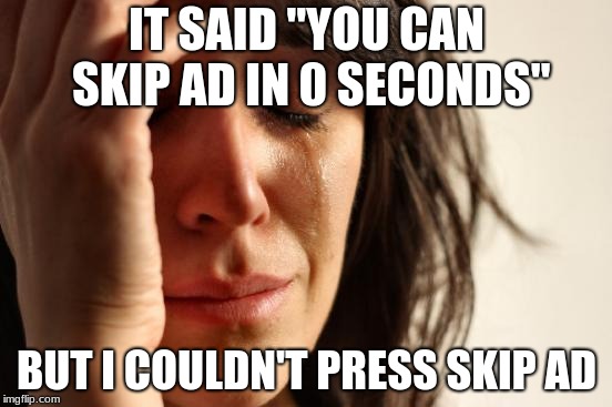 First World Problems | IT SAID "YOU CAN SKIP AD IN 0 SECONDS"; BUT I COULDN'T PRESS SKIP AD | image tagged in memes,first world problems | made w/ Imgflip meme maker