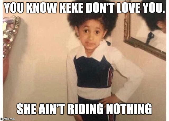 Young Cardi B Meme | YOU KNOW KEKE DON'T LOVE YOU. SHE AIN'T RIDING NOTHING | image tagged in young cardi b | made w/ Imgflip meme maker