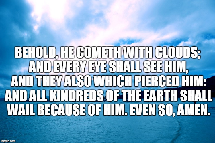 BEHOLD, HE COMETH WITH CLOUDS; AND EVERY EYE SHALL SEE HIM, AND THEY ALSO WHICH PIERCED HIM: AND ALL KINDREDS OF THE EARTH SHALL WAIL BECAUS | made w/ Imgflip meme maker