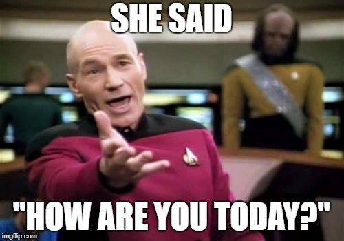 Picard Wtf Meme | SHE SAID "HOW ARE YOU TODAY?" | image tagged in memes,picard wtf | made w/ Imgflip meme maker