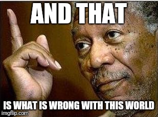 Morgan Freeman | AND THAT IS WHAT IS WRONG WITH THIS WORLD | image tagged in morgan freeman | made w/ Imgflip meme maker