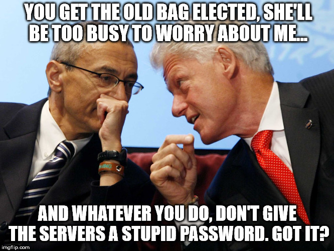 Podesta Bill Clinton  | YOU GET THE OLD BAG ELECTED, SHE'LL BE TOO BUSY TO WORRY ABOUT ME... AND WHATEVER YOU DO, DON'T GIVE THE SERVERS A STUPID PASSWORD. GOT IT? | image tagged in podesta bill clinton | made w/ Imgflip meme maker