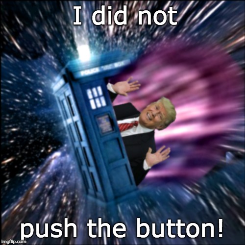 I did not push the button! BOOM! | I did not; push the button! | image tagged in trump tardis,trump boom,trump,trump don't push the button | made w/ Imgflip meme maker