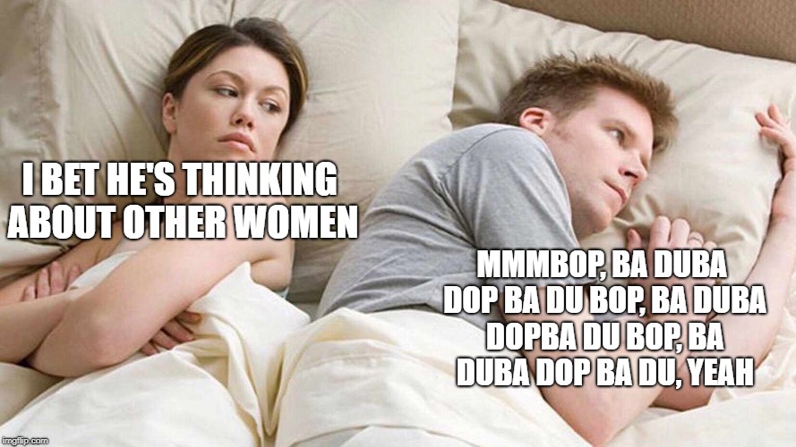 I Bet He's Thinking About Other Women | MMMBOP, BA DUBA DOP
BA DU BOP, BA DUBA DOPBA DU BOP, BA DUBA DOP
BA DU, YEAH; I BET HE'S THINKING ABOUT OTHER WOMEN | image tagged in i bet he's thinking about other women | made w/ Imgflip meme maker