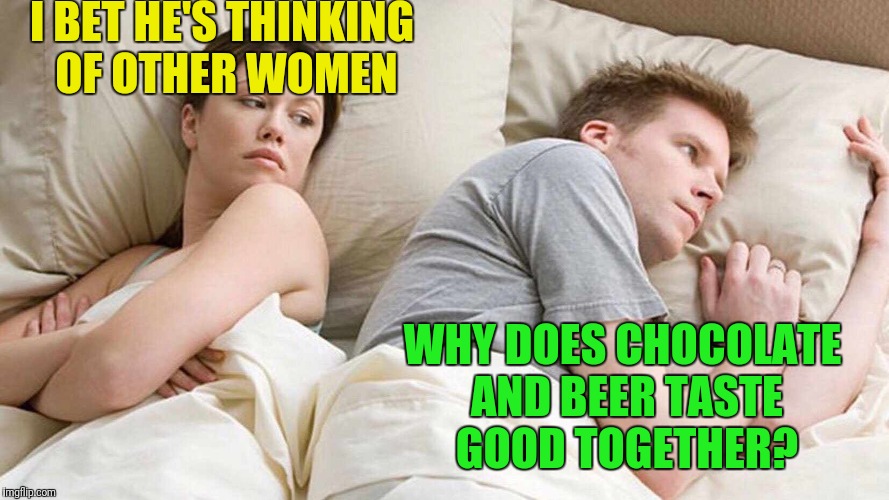 I think it's great.  | I BET HE'S THINKING OF OTHER WOMEN; WHY DOES CHOCOLATE AND BEER TASTE GOOD TOGETHER? | image tagged in i bet he's thinking about other women,memes | made w/ Imgflip meme maker