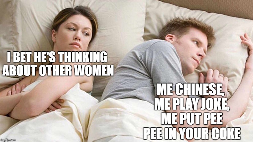 I Bet He's Thinking About Other Women | ME CHINESE, ME PLAY JOKE, ME PUT PEE PEE IN YOUR COKE; I BET HE'S THINKING ABOUT OTHER WOMEN | image tagged in i bet he's thinking about other women | made w/ Imgflip meme maker