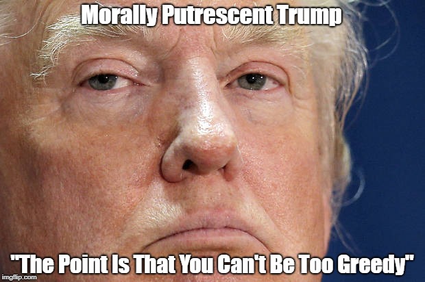 Morally Putrescent Trump "The Point Is That You Can't Be Too Greedy" | made w/ Imgflip meme maker