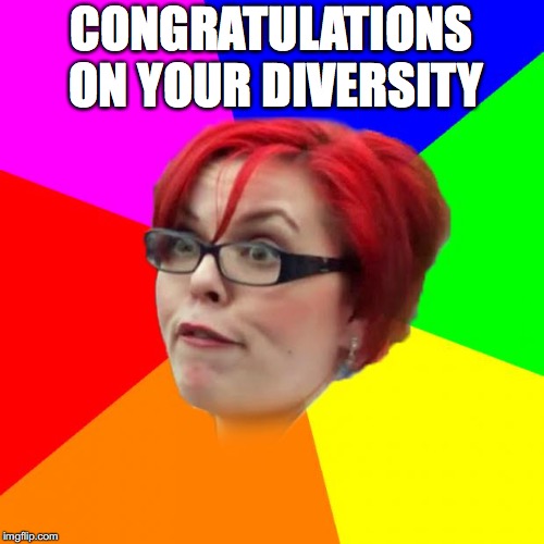 angry feminist | CONGRATULATIONS ON YOUR DIVERSITY | image tagged in angry feminist | made w/ Imgflip meme maker