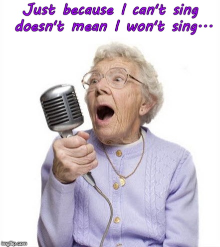 Bad singer... | Just because I can't sing doesn't mean I won't sing... | image tagged in can't,won't,sing | made w/ Imgflip meme maker