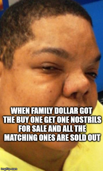 hostil nostril2 | WHEN FAMILY DOLLAR GOT THE BUY ONE GET ONE NOSTRILS FOR SALE AND ALL THE MATCHING ONES ARE SOLD OUT | image tagged in douggielife,lights graphics,murder season,funny,try not to laugh | made w/ Imgflip meme maker