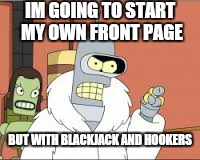 IM GOING TO START MY OWN FRONT PAGE BUT WITH BLACKJACK AND HOOKERS | made w/ Imgflip meme maker