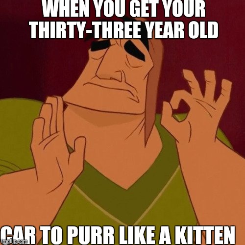 Pancha |  WHEN YOU GET YOUR THIRTY-THREE YEAR OLD; CAR TO PURR LIKE A KITTEN | image tagged in pancha | made w/ Imgflip meme maker