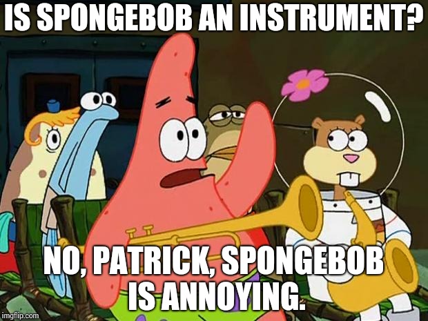Patrick Mayonaise | IS SPONGEBOB AN INSTRUMENT? NO, PATRICK, SPONGEBOB IS ANNOYING. | image tagged in patrick mayonaise | made w/ Imgflip meme maker