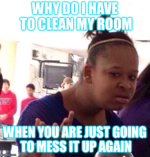 Black Girl Wat Meme | WHY DO I HAVE TO CLEAN MY ROOM; WHEN YOU ARE JUST GOING TO MESS IT UP AGAIN | image tagged in memes,black girl wat | made w/ Imgflip meme maker