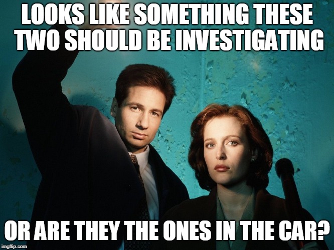 X files | LOOKS LIKE SOMETHING THESE TWO SHOULD BE INVESTIGATING OR ARE THEY THE ONES IN THE CAR? | image tagged in x files | made w/ Imgflip meme maker