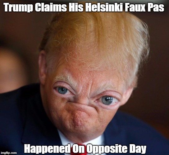 "Trump Claims His Helsinki Faux Pax Happened On Opposite Day" | Trump Claims His Helsinki Faux Pas; Happened On Opposite Day | image tagged in deplorable donald,despicable donald,devious donald,dishonorable donald,detestable donald,dishonest donald | made w/ Imgflip meme maker