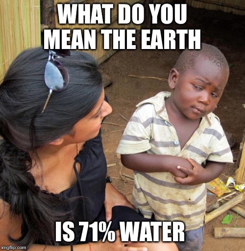3rd World Sceptical Child | WHAT DO YOU MEAN THE EARTH; IS 71% WATER | image tagged in 3rd world sceptical child | made w/ Imgflip meme maker