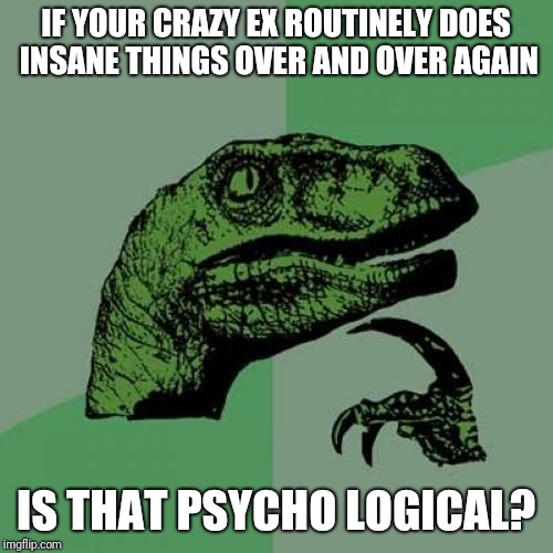 Philosoraptor | IF YOUR CRAZY EX ROUTINELY DOES INSANE THINGS OVER AND OVER AGAIN; IS THAT PSYCHO LOGICAL? | image tagged in memes,philosoraptor | made w/ Imgflip meme maker
