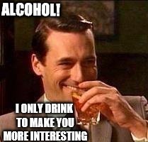 John Hamm- Drink | ALCOHOL! I ONLY DRINK TO MAKE YOU MORE INTERESTING | image tagged in john hamm- drink | made w/ Imgflip meme maker