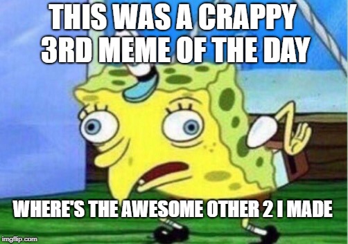 Mocking Spongebob Meme | THIS WAS A CRAPPY 3RD MEME OF THE DAY WHERE'S THE AWESOME OTHER 2 I MADE | image tagged in memes,mocking spongebob | made w/ Imgflip meme maker