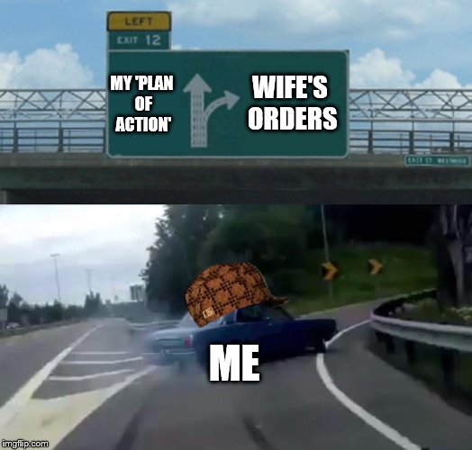 Left Exit 12 Off Ramp Meme | WIFE'S ORDERS; MY 'PLAN OF ACTION'; ME | image tagged in memes,left exit 12 off ramp,scumbag,wife | made w/ Imgflip meme maker