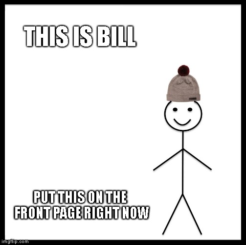 Be Like Bill Meme | THIS IS BILL PUT THIS ON THE FRONT PAGE RIGHT NOW | image tagged in memes,be like bill | made w/ Imgflip meme maker