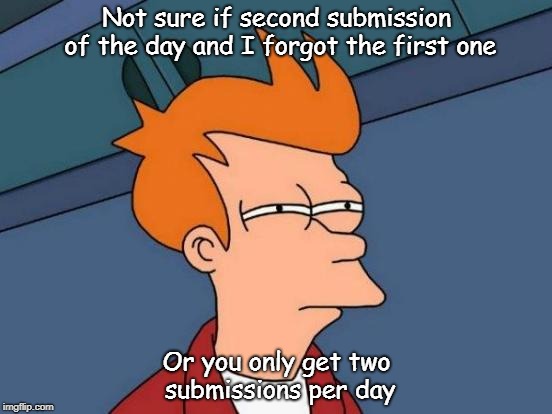 I never get a 'three submissions remaining' message anymore | Not sure if second submission of the day and I forgot the first one; Or you only get two submissions per day | image tagged in memes,futurama fry | made w/ Imgflip meme maker