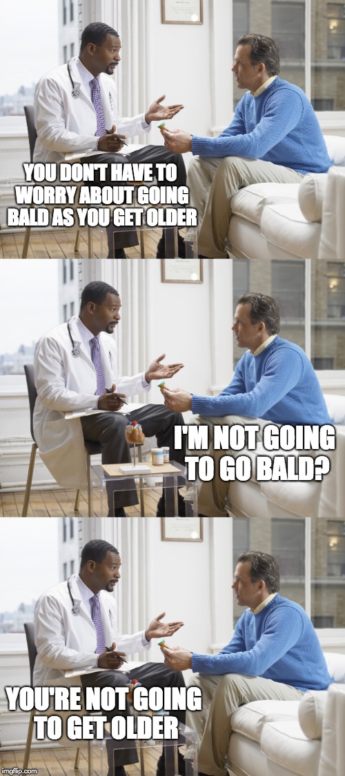 Good News/Bad News | YOU DON'T HAVE TO WORRY ABOUT GOING BALD AS YOU GET OLDER; I'M NOT GOING TO GO BALD? YOU'RE NOT GOING TO GET OLDER | image tagged in doctor patient | made w/ Imgflip meme maker