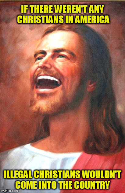 Laughing Jesus | IF THERE WEREN'T ANY CHRISTIANS IN AMERICA; ILLEGAL CHRISTIANS WOULDN'T COME INTO THE COUNTRY | image tagged in laughing jesus,jesus,christians,illegals,murica,jesus christ | made w/ Imgflip meme maker