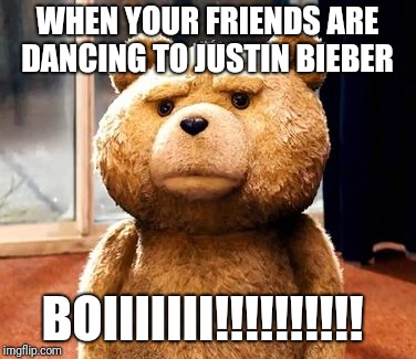 TED Meme | WHEN YOUR FRIENDS ARE DANCING TO JUSTIN BIEBER; BOIIIIIII!!!!!!!!!! | image tagged in memes,ted | made w/ Imgflip meme maker