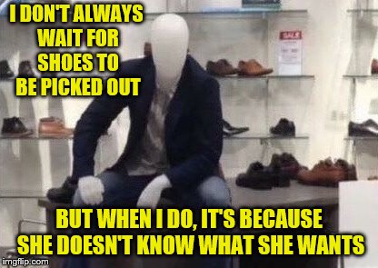 I DON'T ALWAYS WAIT FOR SHOES TO BE PICKED OUT BUT WHEN I DO, IT'S BECAUSE SHE DOESN'T KNOW WHAT SHE WANTS | made w/ Imgflip meme maker