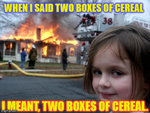 Disaster Girl Meme | WHEN I SAID TWO BOXES OF CEREAL; I MEANT, TWO BOXES OF CEREAL. | image tagged in memes,disaster girl | made w/ Imgflip meme maker