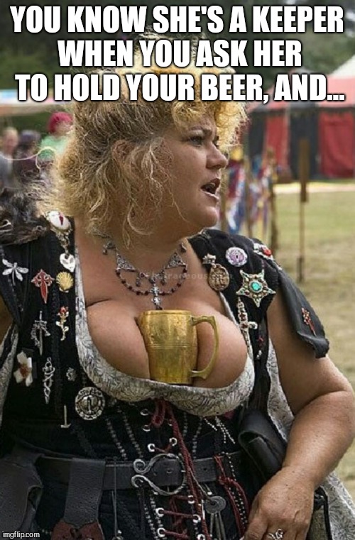 She's a keeper for several reasons :-)  | YOU KNOW SHE'S A KEEPER WHEN YOU ASK HER TO HOLD YOUR BEER, AND... | image tagged in boobs,jbmemegeek,funny people,memes | made w/ Imgflip meme maker