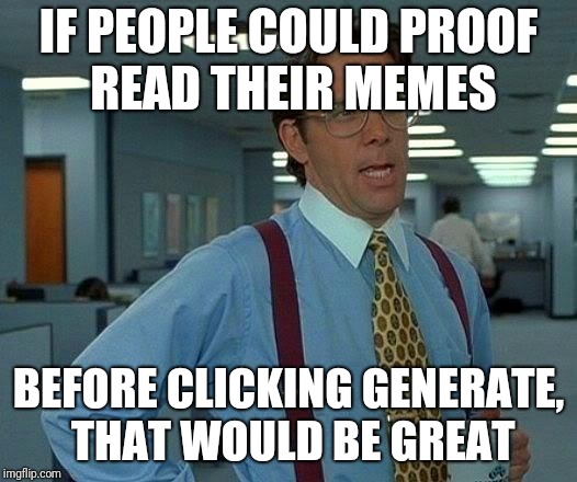 Proof readers welcome | IF PEOPLE COULD PROOF READ THEIR MEMES; BEFORE CLICKING GENERATE, THAT WOULD BE GREAT | image tagged in memes,that would be great,proof | made w/ Imgflip meme maker