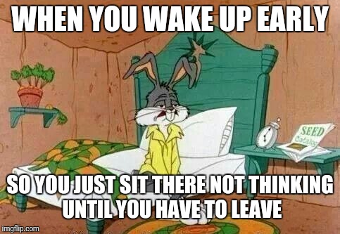 Bugs Bunny Sleepy | WHEN YOU WAKE UP EARLY; SO YOU JUST SIT THERE NOT THINKING UNTIL YOU HAVE TO LEAVE | image tagged in bugs bunny sleepy | made w/ Imgflip meme maker