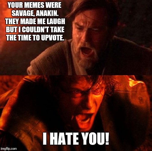 Upvotes sustain your favorite meme-smiths with much-needed ego juice! |  YOUR MEMES WERE SAVAGE, ANAKIN. THEY MADE ME LAUGH BUT I COULDN'T TAKE THE TIME TO UPVOTE. I HATE YOU! | image tagged in anakin and obi wan,memes,upvotes,hate,star wars,manners | made w/ Imgflip meme maker
