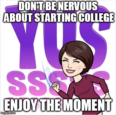 DON'T BE NERVOUS ABOUT STARTING COLLEGE; ENJOY THE MOMENT | image tagged in yesssss | made w/ Imgflip meme maker