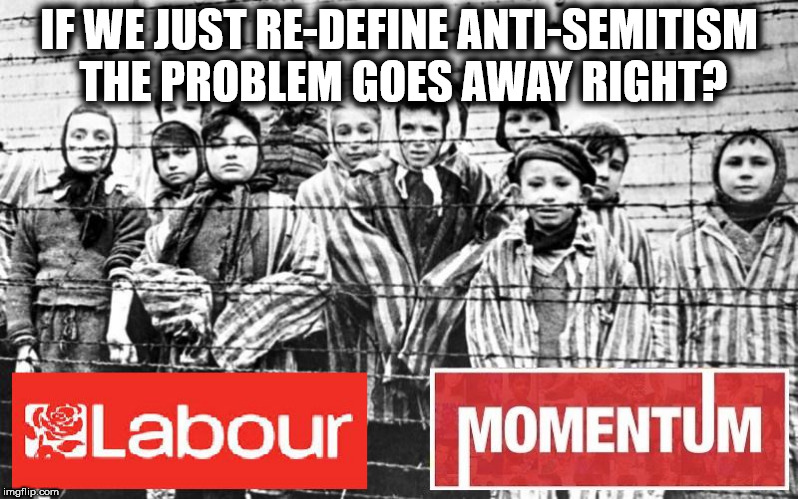 Corbyn - Anti-Semitism | IF WE JUST RE-DEFINE ANTI-SEMITISM THE PROBLEM GOES AWAY RIGHT? | image tagged in holocaust,labour,momentum,party of hate,corbyn eww,dame margaret hodge | made w/ Imgflip meme maker